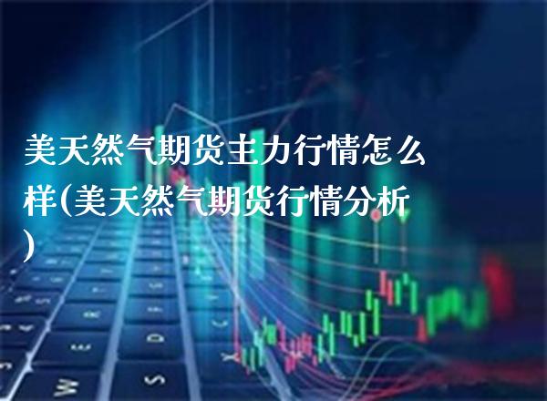 美天然气期货主力行情怎么样(美天然气期货行情分析)_https://www.boyangwujin.com_期货直播间_第1张