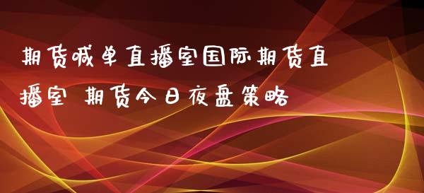 期货喊单直播室国际期货直播室 期货今日夜盘策略