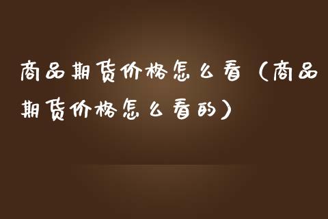 商品期货价格怎么看（商品期货价格怎么看的）