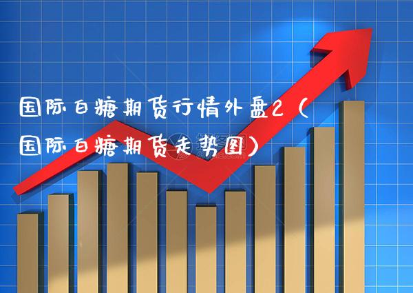 国际白糖期货行情外盘2（国际白糖期货走势图）_https://www.boyangwujin.com_期货直播间_第1张