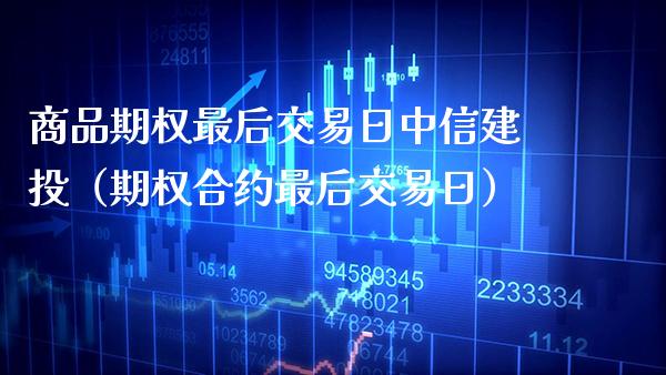 商品期权最后交易日中信建投（期权合约最后交易日）