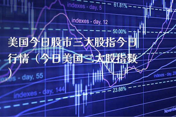 美国今日股市三大股指今日行情（今日美国三大股指数）