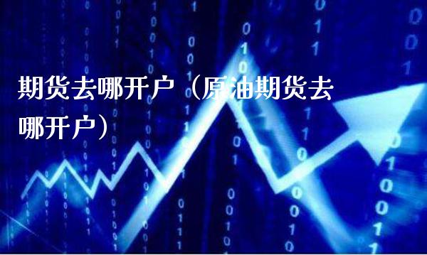 期货去哪开户（原油期货去哪开户）