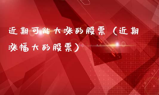 近期可能大涨的股票（近期涨幅大的股票）_https://www.boyangwujin.com_期货直播间_第1张