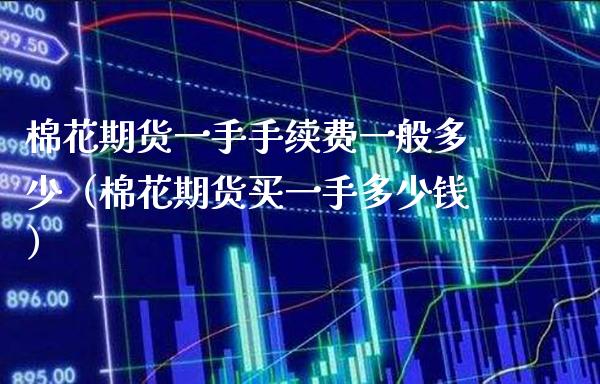 棉花期货一手手续费一般多少（棉花期货买一手多少钱）