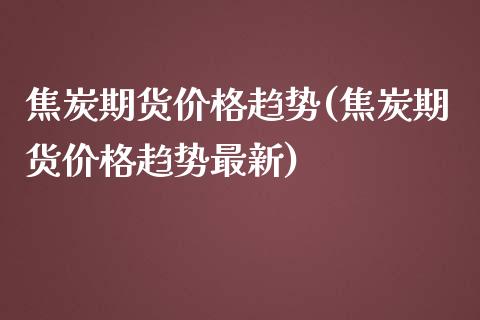 焦炭期货价格趋势(焦炭期货价格趋势最新)_https://www.boyangwujin.com_白银期货_第1张