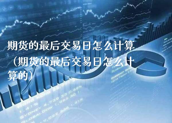 期货的最后交易日怎么计算（期货的最后交易日怎么计算的）_https://www.boyangwujin.com_期货直播间_第1张
