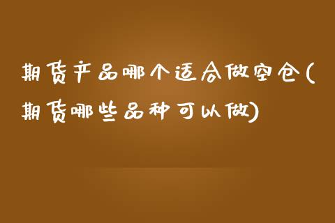 期货产品哪个适合做空仓(期货哪些品种可以做)