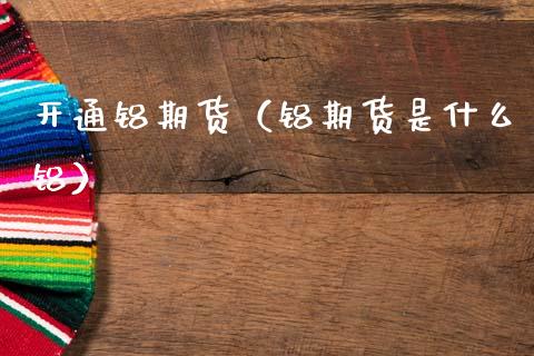 开通铝期货（铝期货是什么铝）_https://www.boyangwujin.com_纳指期货_第1张