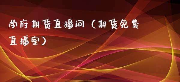 学府期货直播间（期货免费直播室）_https://www.boyangwujin.com_期货直播间_第1张