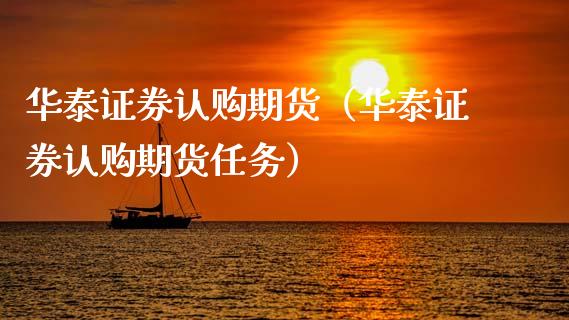 华泰证券认购期货（华泰证券认购期货任务）_https://www.boyangwujin.com_纳指期货_第1张