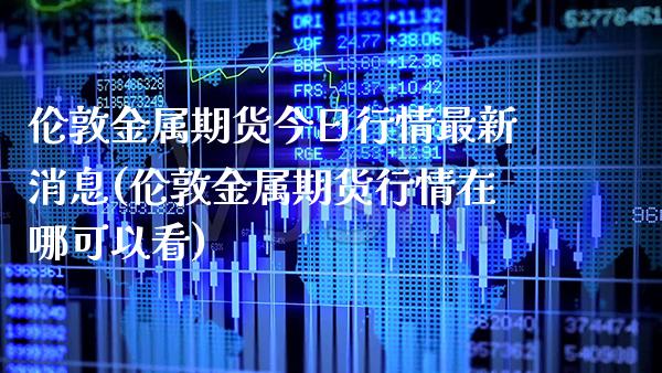 伦敦金属期货今日行情最新消息(伦敦金属期货行情在哪可以看)_https://www.boyangwujin.com_期货直播间_第1张