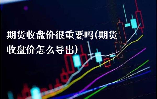 期货收盘价很重要吗(期货收盘价怎么导出)_https://www.boyangwujin.com_期货开户_第1张