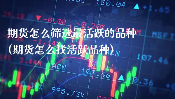 期货怎么筛选最活跃的品种(期货怎么找活跃品种)_https://www.boyangwujin.com_期货开户_第1张