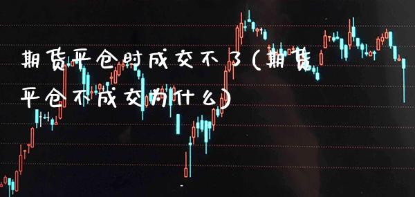 期货平仓时成交不了(期货平仓不成交为什么)