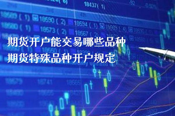期货开户能交易哪些品种 期货特殊品种开户规定_https://www.boyangwujin.com_期货开户_第1张