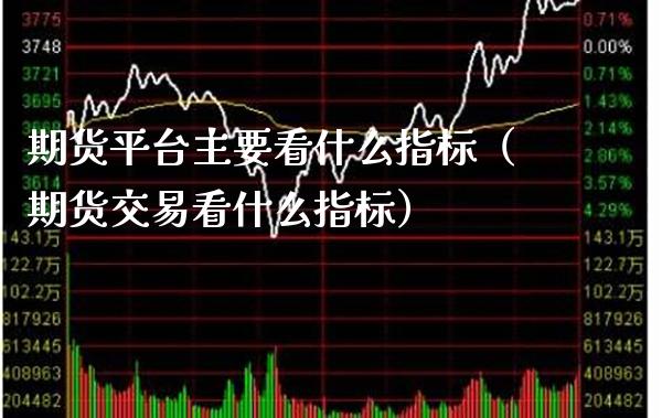 期货平台主要看什么指标（期货交易看什么指标）_https://www.boyangwujin.com_期货直播间_第1张