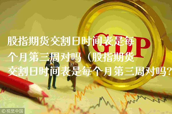 股指期货交割日时间表是每个月第三周对吗（股指期货交割日时间表是每个月第三周对吗?）