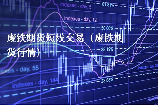 废铁期货短线交易（废铁期货行情）_https://www.boyangwujin.com_期货直播间_第1张