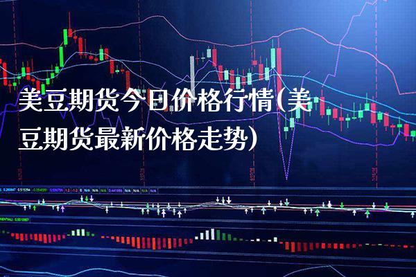 美豆期货今日价格行情(美豆期货最新价格走势)_https://www.boyangwujin.com_期货直播间_第1张