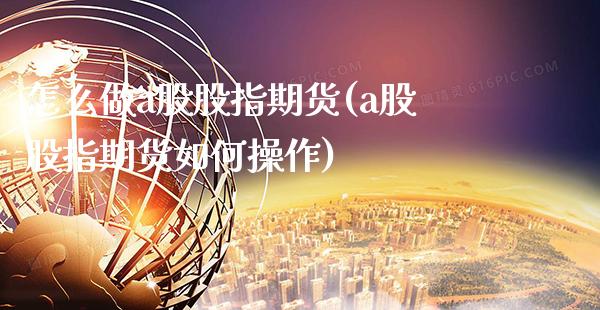 怎么做a股股指期货(a股股指期货如何操作)_https://www.boyangwujin.com_原油期货_第1张