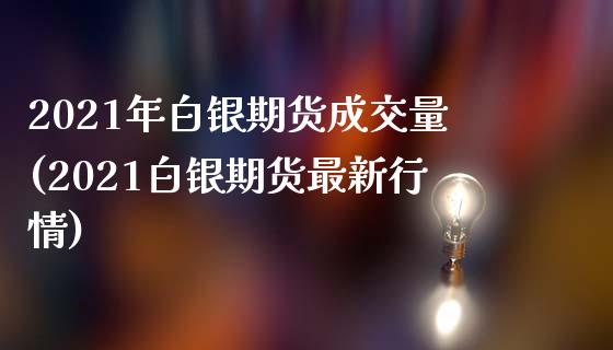 2021年白银期货成交量(2021白银期货最新行情)