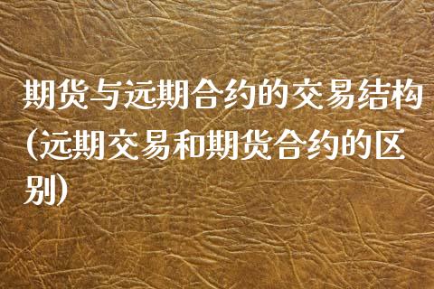 期货与远期合约的交易结构(远期交易和期货合约的区别)_https://www.boyangwujin.com_原油期货_第1张