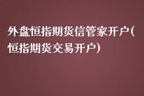 外盘恒指期货信管家开户(恒指期货交易开户)_https://www.boyangwujin.com_期货直播间_第1张