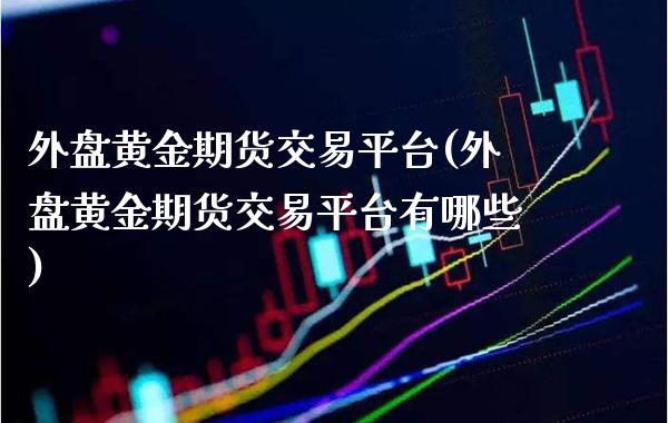外盘黄金期货交易平台(外盘黄金期货交易平台有哪些)
