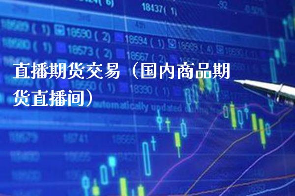 直播期货交易（国内商品期货直播间）