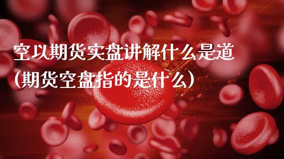 空以期货实盘讲解什么是道(期货空盘指的是什么)