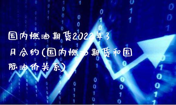 国内燃油期货2022年3月合约(国内燃油期货和国际油价关系)