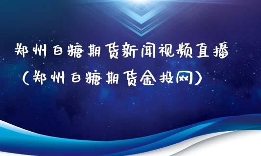 郑州白糖期货新闻视频直播（郑州白糖期货金投网）_https://www.boyangwujin.com_期货直播间_第1张