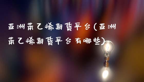 亚洲苯乙烯期货平台(亚洲苯乙烯期货平台有哪些)_https://www.boyangwujin.com_期货直播间_第1张