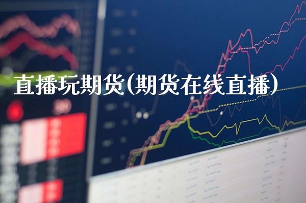 直播玩期货(期货在线直播)_https://www.boyangwujin.com_原油直播间_第1张