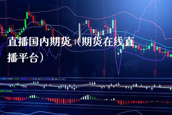 直播国内期货（期货在线直播平台）_https://www.boyangwujin.com_期货直播间_第1张