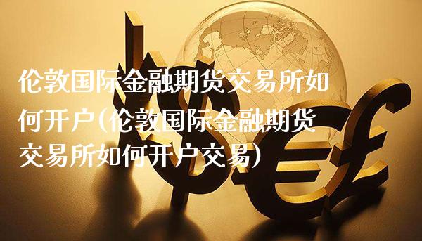 伦敦国际金融期货交易所如何开户(伦敦国际金融期货交易所如何开户交易)