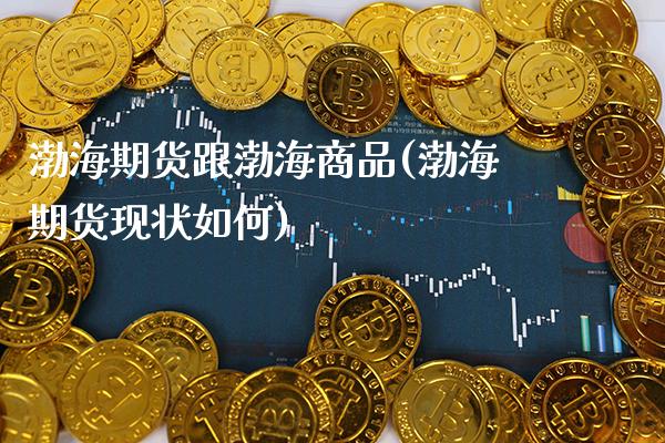 渤海期货跟渤海商品(渤海期货现状如何)