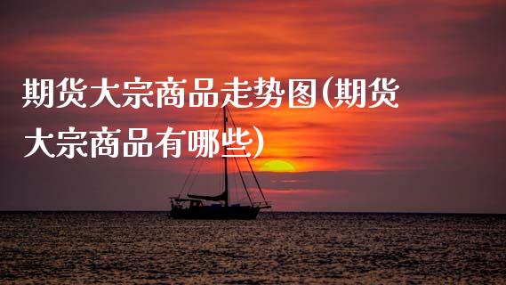 期货大宗商品走势图(期货大宗商品有哪些)_https://www.boyangwujin.com_内盘期货_第1张