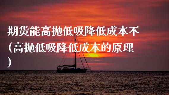 期货能高抛低吸降低成本不(高抛低吸降低成本的原理)_https://www.boyangwujin.com_原油期货_第1张