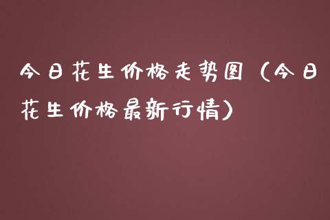 今日花生价格走势图（今日花生价格最新行情）