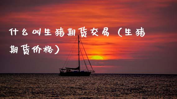 什么叫生猪期货交易（生猪期货价格）_https://www.boyangwujin.com_原油期货_第1张