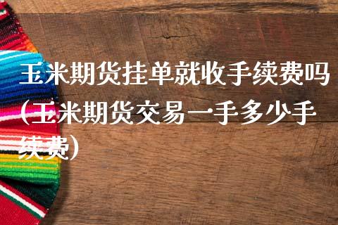 玉米期货挂单就收手续费吗(玉米期货交易一手多少手续费)_https://www.boyangwujin.com_原油直播间_第1张