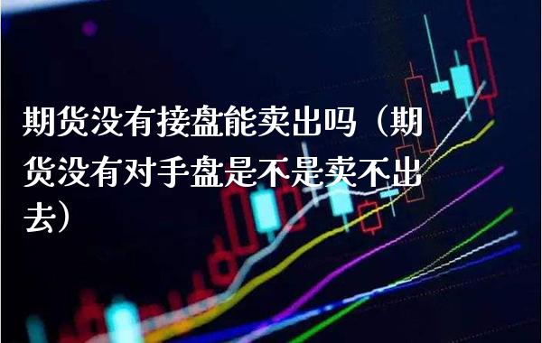 期货没有接盘能卖出吗（期货没有对手盘是不是卖不出去）_https://www.boyangwujin.com_期货直播间_第1张