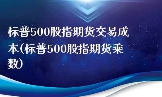 标普500股指期货交易成本(标普500股指期货乘数)_https://www.boyangwujin.com_期货直播间_第1张