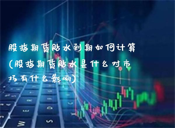股指期货贴水到期如何计算(股指期货贴水是什么对市场有什么影响)_https://www.boyangwujin.com_纳指期货_第1张