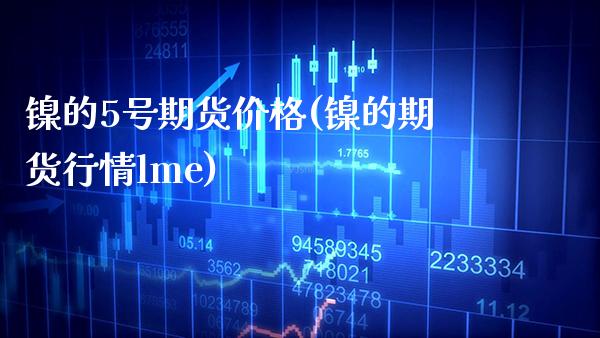 镍的5号期货价格(镍的期货行情lme)_https://www.boyangwujin.com_期货直播间_第1张