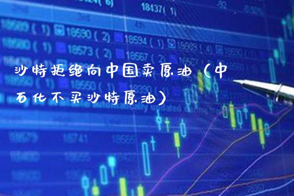 沙特拒绝向中国卖原油（中石化不买沙特原油）_https://www.boyangwujin.com_原油期货_第1张