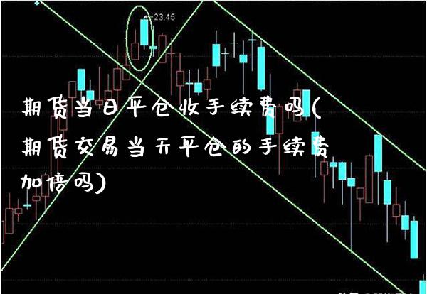 期货当日平仓收手续费吗(期货交易当天平仓的手续费加倍吗)