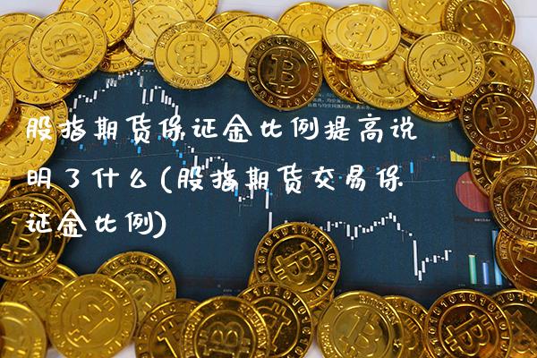 股指期货保证金比例提高说明了什么(股指期货交易保证金比例)_https://www.boyangwujin.com_期货直播间_第1张